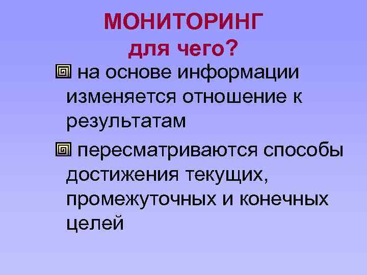 МОНИТОРИНГ для чего? на основе информации изменяется отношение к результатам пересматриваются способы достижения текущих,