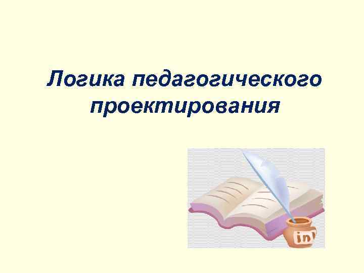 Логика педагогического проектирования 
