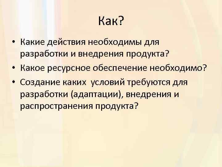 Как? • Какие действия необходимы для разработки и внедрения продукта? • Какое ресурсное обеспечение