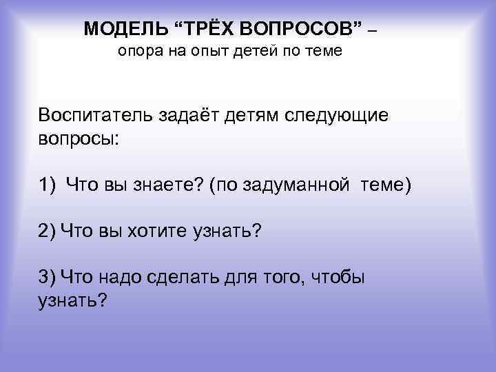 МОДЕЛЬ “ТРЁХ ВОПРОСОВ” – опора на опыт детей по теме Воспитатель задаёт детям следующие