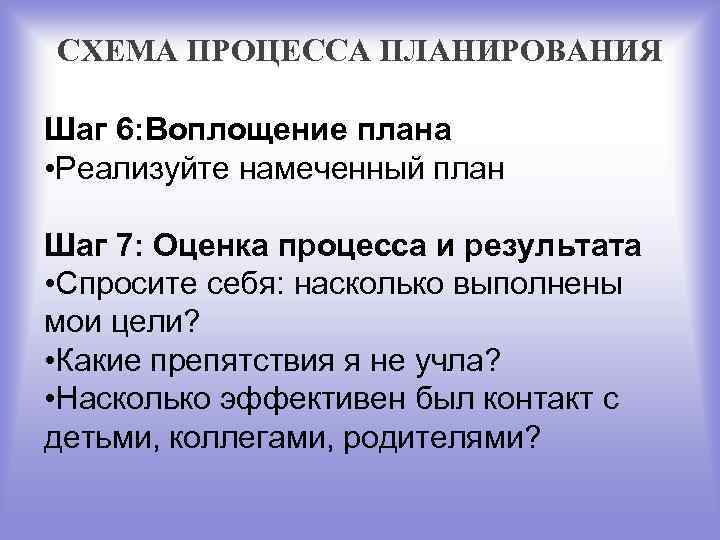 СХЕМА ПРОЦЕССА ПЛАНИРОВАНИЯ Шаг 6: Воплощение плана • Реализуйте намеченный план Шаг 7: Оценка