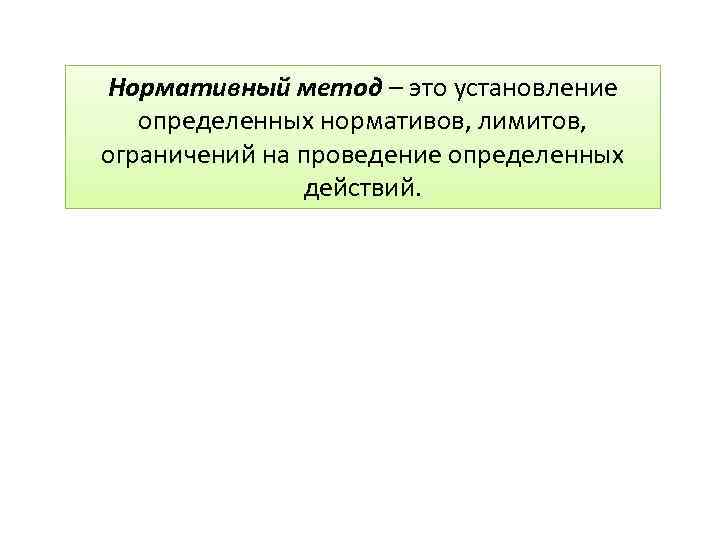 Нормативный метод – это установление определенных нормативов, лимитов, ограничений на проведение определенных действий. 