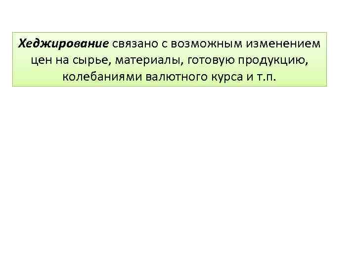 Хеджирование связано с возможным изменением цен на сырье, материалы, готовую продукцию, колебаниями валютного курса