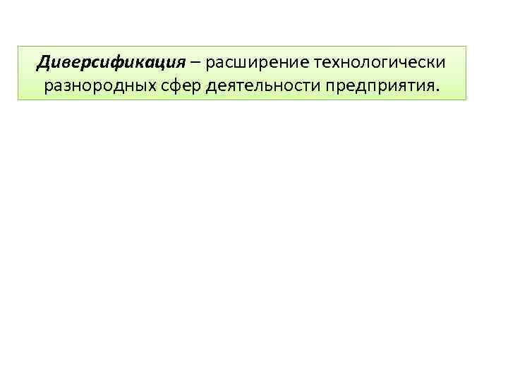 Диверсификация – расширение технологически разнородных сфер деятельности предприятия. 