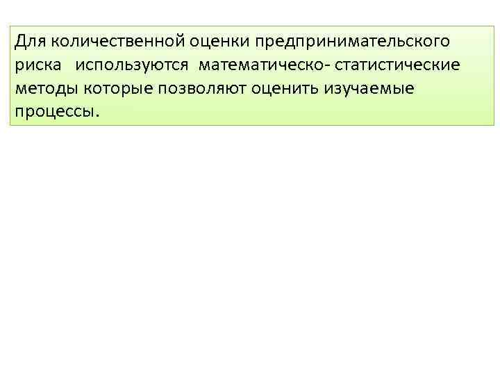 Для количественной оценки предпринимательского риска используются математическо- статистические методы которые позволяют оценить изучаемые процессы.