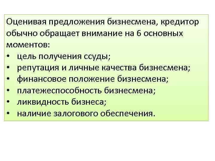 Оценивая предложения бизнесмена, кредитор обычно обращает внимание на 6 основных моментов: • цель получения