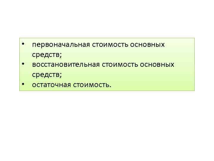  • первоначальная стоимость основных средств; • восстановительная стоимость основных средств; • остаточная стоимость.