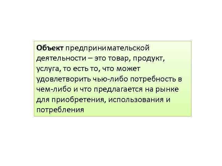 Объект предпринимательской деятельности – это товар, продукт, услуга, то есть то, что может удовлетворить