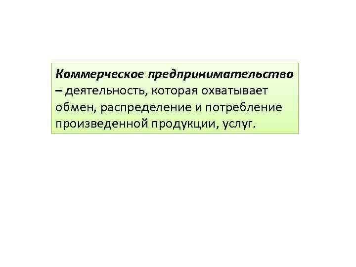 Коммерческое предпринимательство – деятельность, которая охватывает обмен, распределение и потребление произведенной продукции, услуг. 