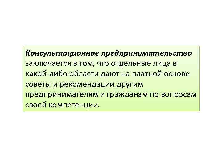 Консультационное предпринимательство заключается в том, что отдельные лица в какой-либо области дают на платной