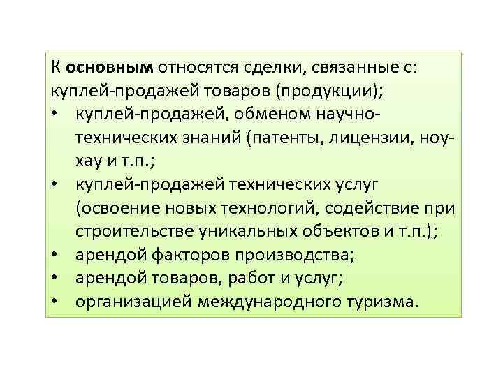 К основным относятся сделки, связанные с: куплей-продажей товаров (продукции); • куплей-продажей, обменом научнотехнических знаний
