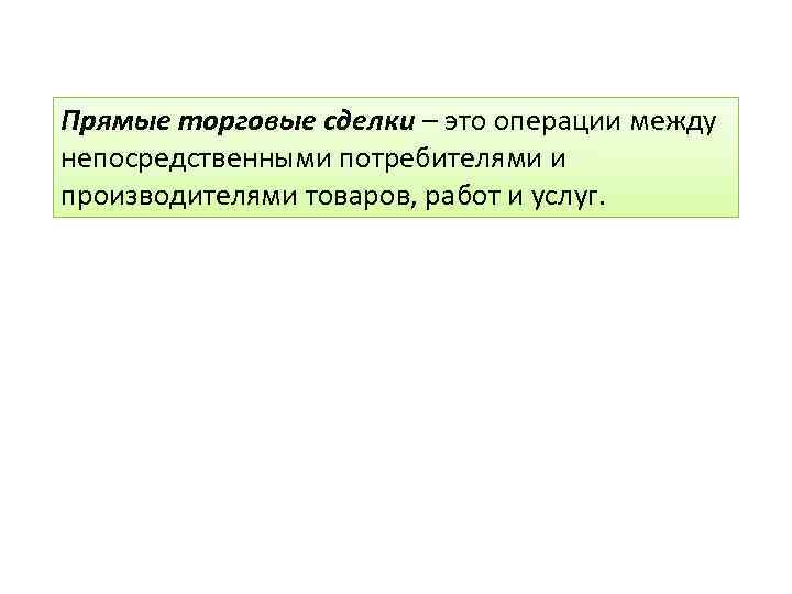Прямые торговые сделки – это операции между непосредственными потребителями и производителями товаров, работ и