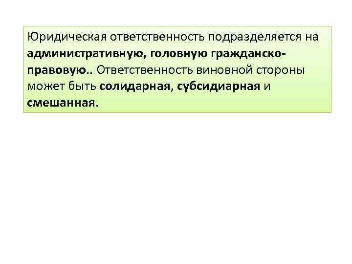 Юридическая ответственность подразделяется на административную, головную гражданскоправовую. . Ответственность виновной стороны может быть солидарная,