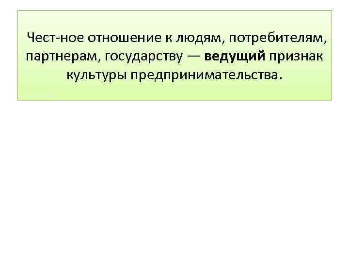 Чест ное отношение к людям, потребителям, партнерам, государству — ведущий признак культуры предпринимательства. 