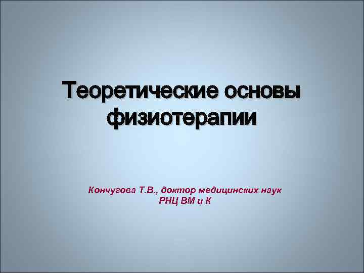 Теоретические основы физиотерапии Кончугова Т. В. , доктор медицинских наук РНЦ ВМ и К