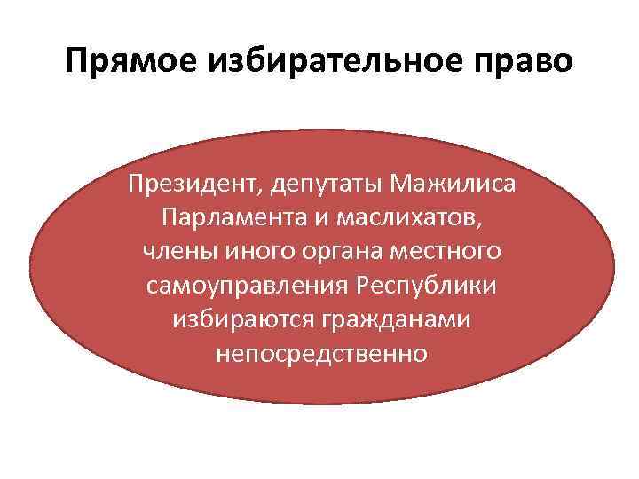 Прямое избирательное право Президент, депутаты Мажилиса Парламента и маслихатов, члены иного органа местного самоуправления