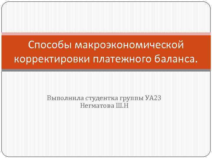 Способы макроэкономической корректировки платежного баланса. Выполнила студентка группы УА 23 Негматова Ш. Н 
