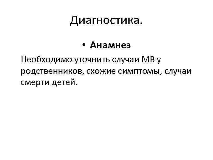 Диагностика. • Анамнез Необходимо уточнить случаи МВ у родственников, схожие симптомы, случаи смерти детей.