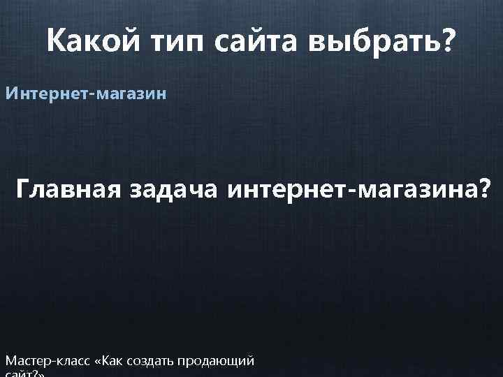 Какой тип сайта выбрать? Интернет-магазин Главная задача интернет-магазина? Мастер-класс «Как создать продающий 