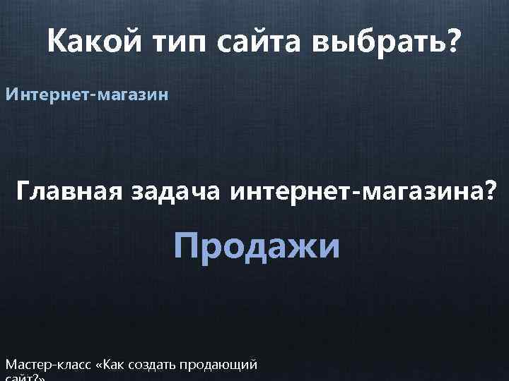 Какой тип сайта выбрать? Интернет-магазин Главная задача интернет-магазина? Продажи Мастер-класс «Как создать продающий 