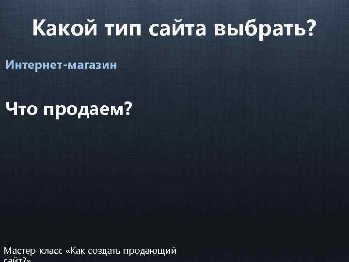 Какой тип сайта выбрать? Интернет-магазин Что продаем? Мастер-класс «Как создать продающий 