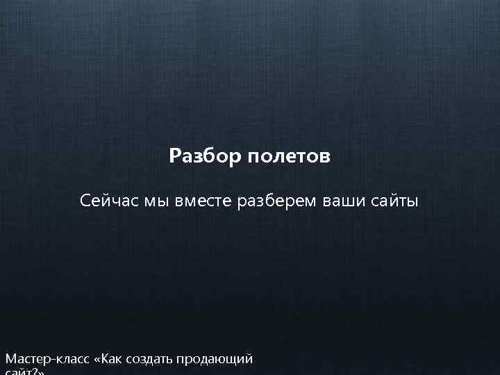 Разбор полетов Сейчас мы вместе разберем ваши сайты Мастер-класс «Как создать продающий 