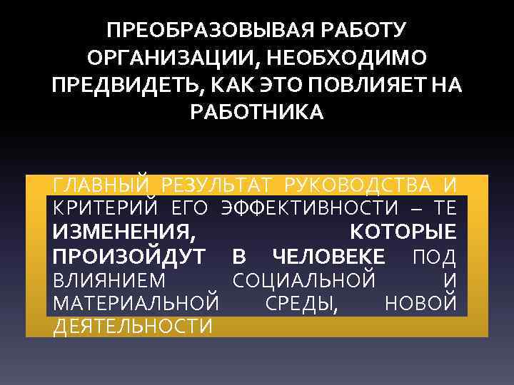 ПРЕОБРАЗОВЫВАЯ РАБОТУ ОРГАНИЗАЦИИ, НЕОБХОДИМО ПРЕДВИДЕТЬ, КАК ЭТО ПОВЛИЯЕТ НА РАБОТНИКА ГЛАВНЫЙ РЕЗУЛЬТАТ РУКОВОДСТВА И