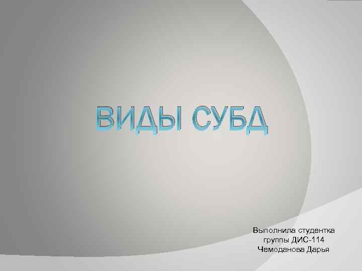 ВИДЫ СУБД Выполнила студентка группы ДИС-114 Чемоданова Дарья 