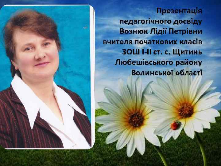 Презентація педагогічного досвіду Вознюк Лідії Петрівни вчителя початкових класів ЗОШ І-ІІ ст. с. Щитинь