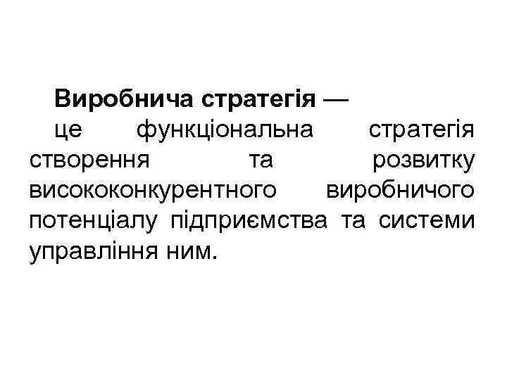 Виробнича стратегія — це функціональна стратегія створення та розвитку висококонкурентного виробничого потенціалу підприємства та
