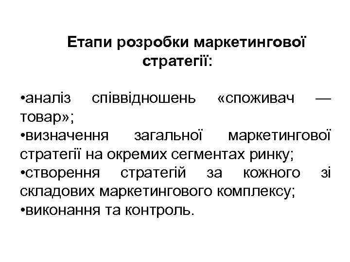 Етапи розробки маркетингової стратегії: • аналіз співвідношень «споживач — товар» ; • визначення загальної