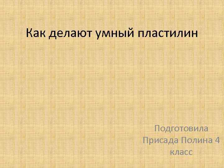 Как делают умный пластилин Подготовила Присада Полина 4 класс 