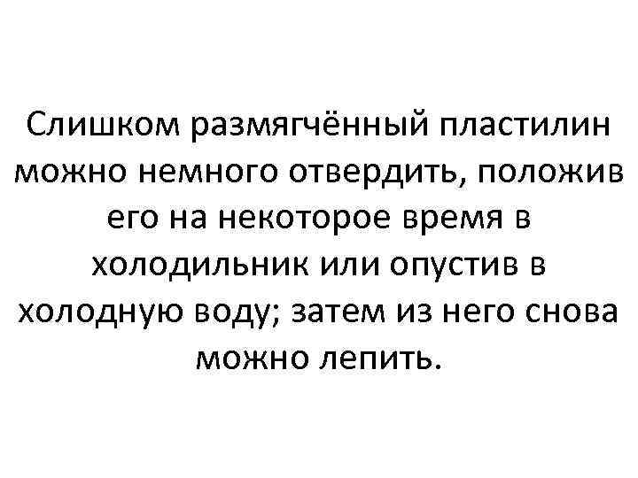 Слишком размягчённый пластилин можно немного отвердить, положив его на некоторое время в холодильник или