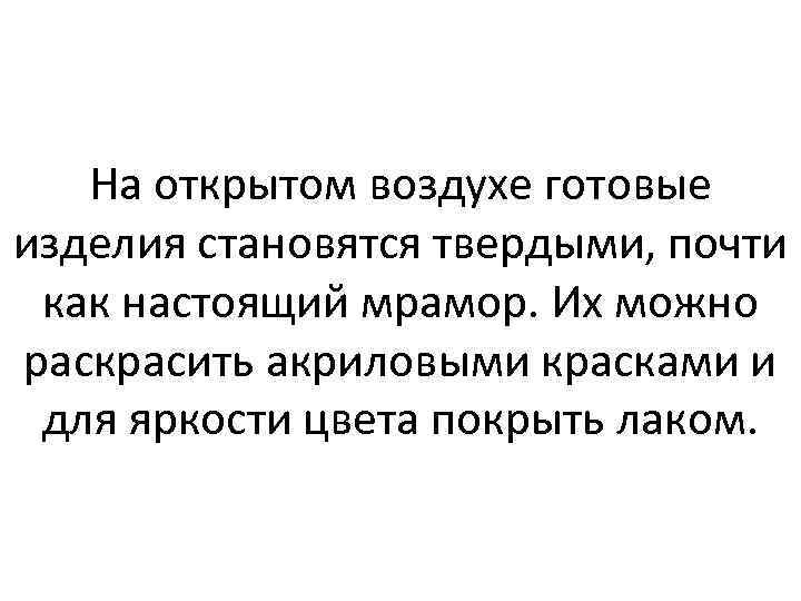 На открытом воздухе готовые изделия становятся твердыми, почти как настоящий мрамор. Их можно раскрасить