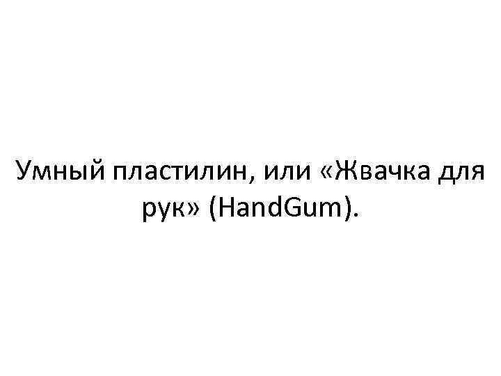 Умный пластилин, или «Жвачка для рук» (Hand. Gum). 