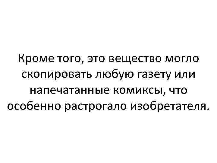 Кроме того, это вещество могло скопировать любую газету или напечатанные комиксы, что особенно растрогало