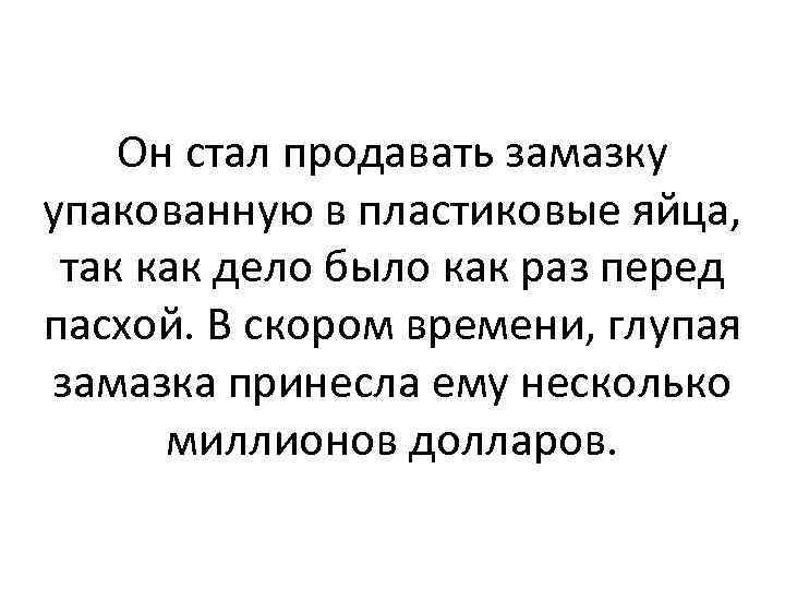 Он стал продавать замазку упакованную в пластиковые яйца, так как дело было как раз