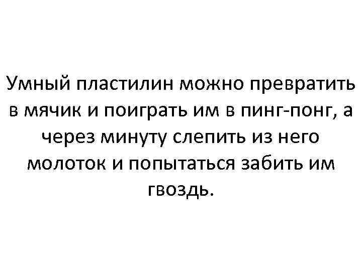 Умный пластилин можно превратить в мячик и поиграть им в пинг-понг, а через минуту