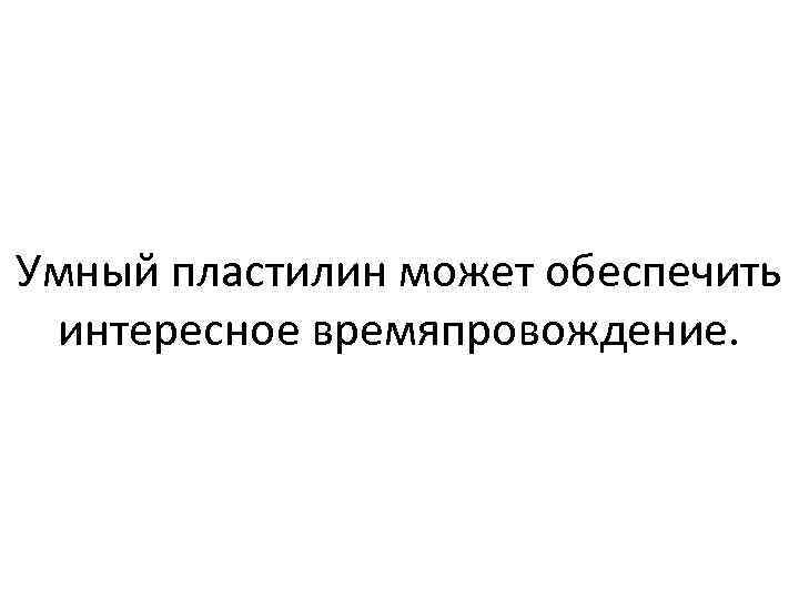 Умный пластилин может обеспечить интересное времяпровождение. 