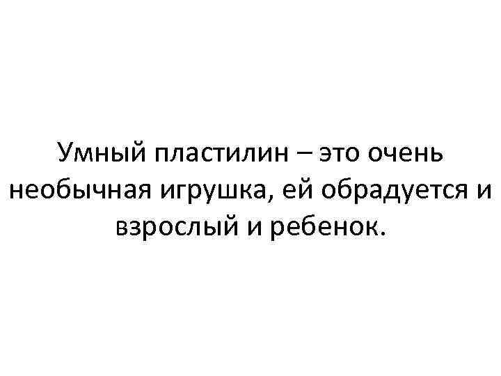 Умный пластилин – это очень необычная игрушка, ей обрадуется и взрослый и ребенок. 