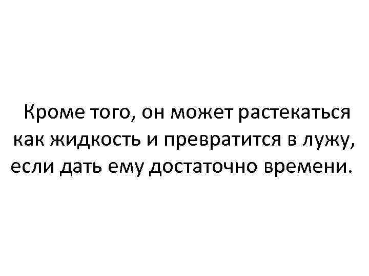  Кроме того, он может растекаться как жидкость и превратится в лужу, если дать