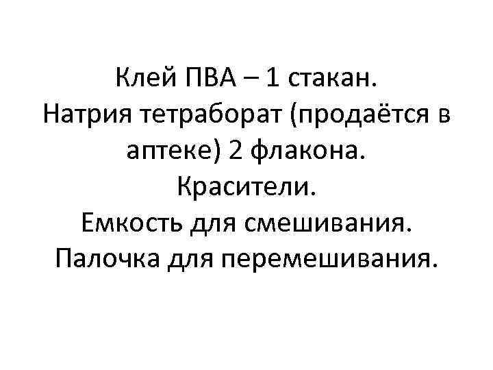 Клей ПВА – 1 стакан. Натрия тетраборат (продаётся в аптеке) 2 флакона. Красители. Емкость