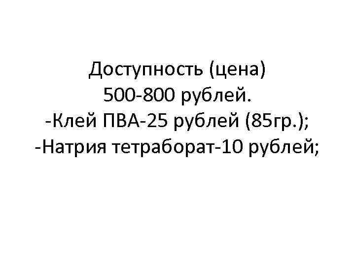 Доступность (цена) 500 -800 рублей. -Клей ПВА-25 рублей (85 гр. ); -Натрия тетраборат-10 рублей;