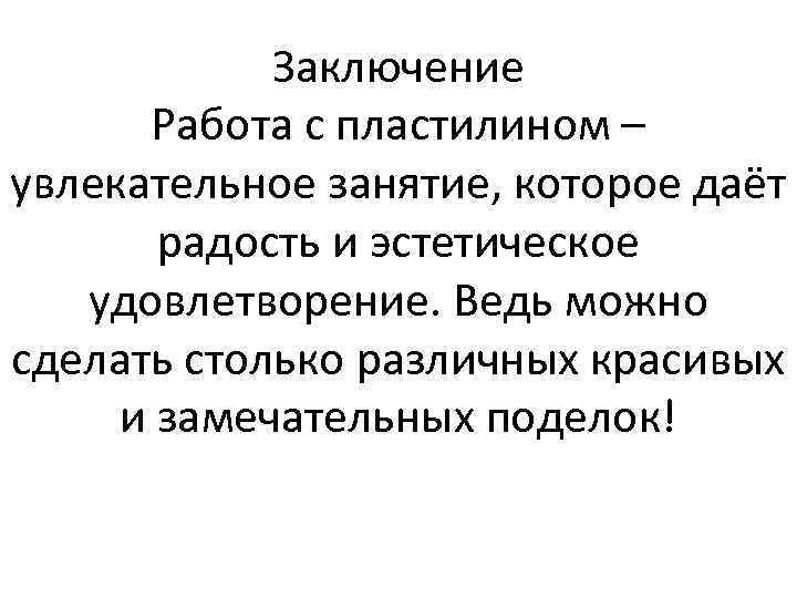 Заключение Работа с пластилином – увлекательное занятие, которое даёт радость и эстетическое удовлетворение. Ведь