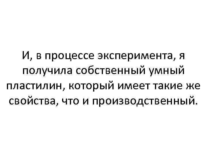 И, в процессе эксперимента, я получила собственный умный пластилин, который имеет такие же свойства,