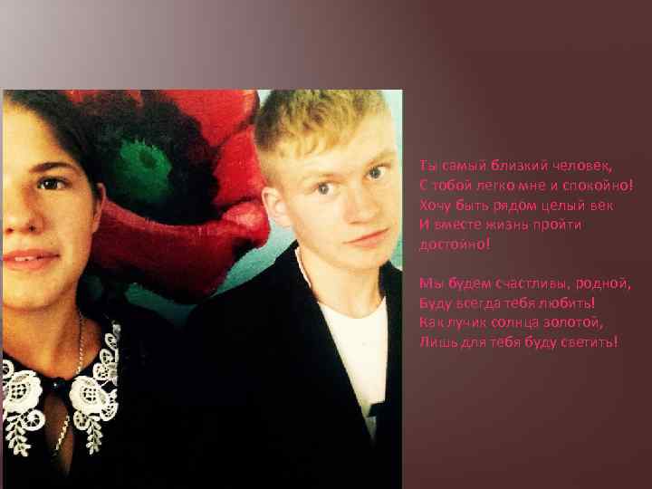 Ты самый близкий человек, С тобой легко мне и спокойно! Хочу быть рядом целый