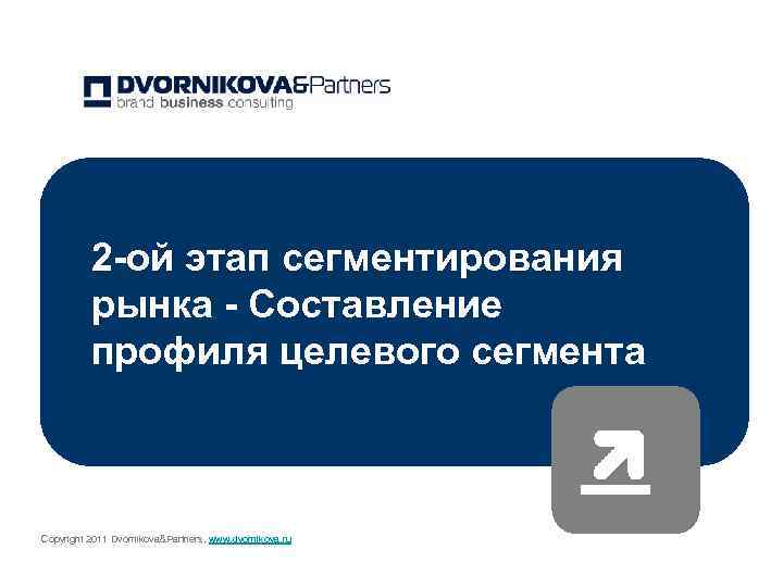 2 -ой этап сегментирования рынка - Составление профиля целевого сегмента Copyright 2011 Dvornikova&Partners, www.