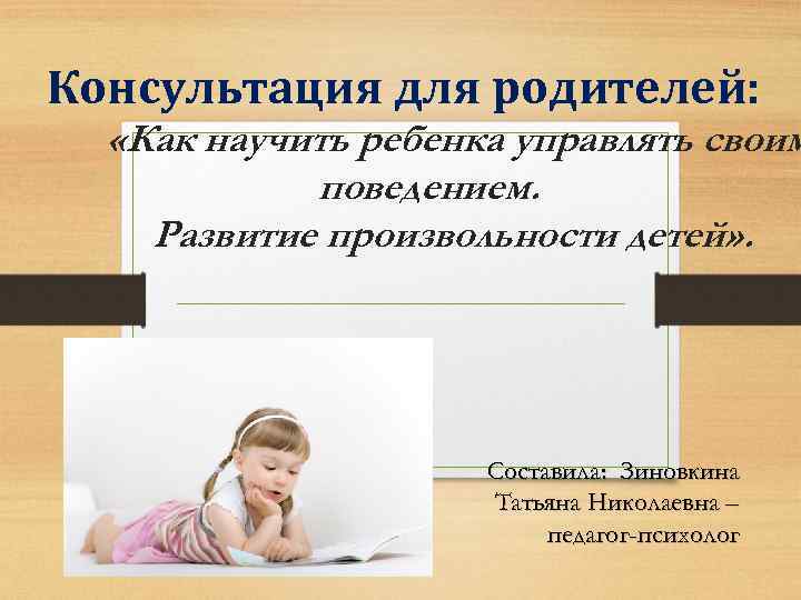 Консультация для родителей: «Как научить ребенка управлять своим поведением. Развитие произвольности детей» . Составила: