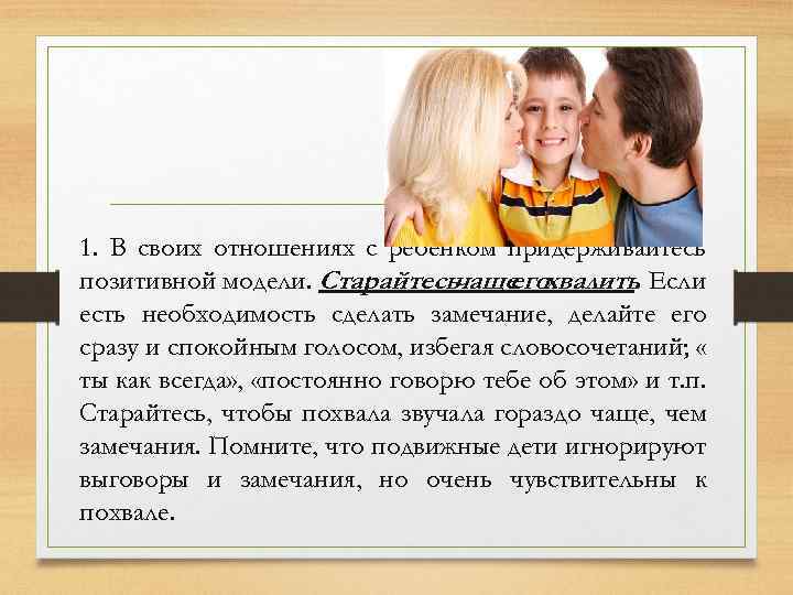 1. В своих отношениях с ребенком придерживайтесь позитивной модели. Старайтесь чаще хвалить. Если его