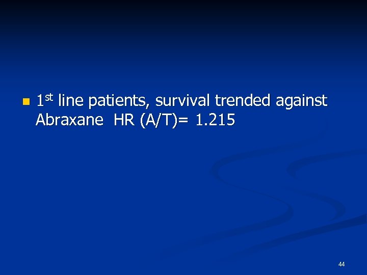 n 1 st line patients, survival trended against Abraxane HR (A/T)= 1. 215 44